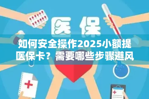 如何安全操作2025小额提医保卡？需要哪些步骤避风险？